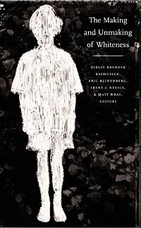 Birgit Brander Rasmussen, Irene Nexica, Matt Wray, and Eric Klinenberg The Making and Unmaking of Whiteness