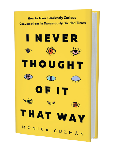 I Never Thought of it That Way: How to Have Fearlessly Curious Conversations in Dangerously Divided Times by Mónica Guzmán